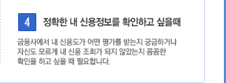 4. 정확한 내 신용정보를 확인하고 싶을 때. 금융사에서 내 신용도가 어떤 평가를 받는지 궁금하거나 자신도 모르게 내 신용 조회가 되지 않았는지 꼼꼼한 확인을 하고 싶을 때 필요합니다.