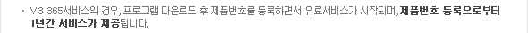 V3 365서비스의 경우, 프로그램 다운로드 후 제품번호를 등록하면서 유료서비스가 시작되며, 제품번호 등록으로부터 1년간 서비스가 제공됩니다.