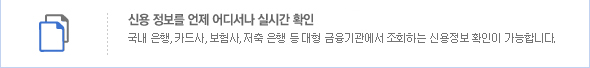 국내최다 정보보유. 국내 최대 신용 정보를 언제 어디서나 실시간 확인. 국내은행, 카드사 보험사, 저축 은행 등 대형 금융기관에서 조회하는 신용정보 확인이 가능합니다.