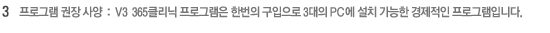 3. 프로그램 권장 사양 : V3 365클리닉 프로그램은 한번의 구입으로 3대의 PC에 설치 가능한 경제적인 프로그램입니다