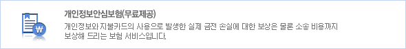 개인정보안심보험(무료제공) 개인정보와 지불카드의 사용으로 발생한 실제 금전 손시에 대한 보상은 물론 소송 비용까지 보상해 드리는 보험 서비스입니다.